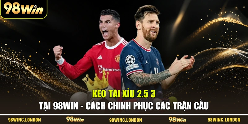 Kèo Tài Xỉu 2.5 3 Tại 98WIN – Cách Chinh Phục Các Trận Cầu