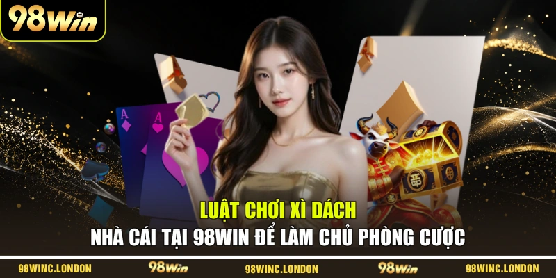 Luật Chơi Xì Dách Nhà Cái Tại 98WIN Để Làm Chủ Phòng Cược