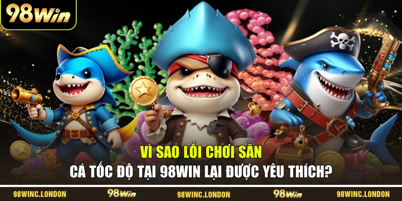 Vì sao lối chơi săn cá tốc độ tại 98WIN lại được yêu thích?